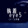 執着eye5｜CV：土門熱